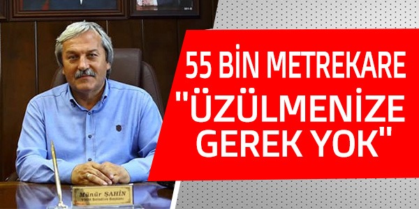 55 BİN METREKARE  "ÜZÜLMENİZE GEREK YOK"