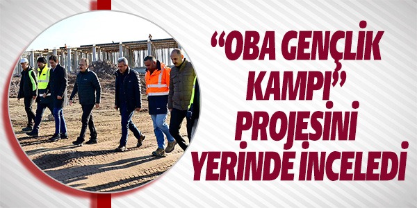 "OBA GENÇLİK KAMPI" PROJESİNİ YERİNDE İNCELEDİ