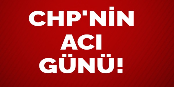CHP'NİN ACI GÜNÜ!