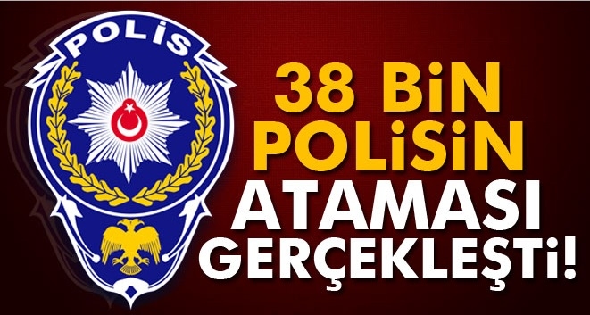 38 BİN POLİSİN ATAMASI VE YER DEĞİŞTİRMESİ GERÇEKLEŞTİ!