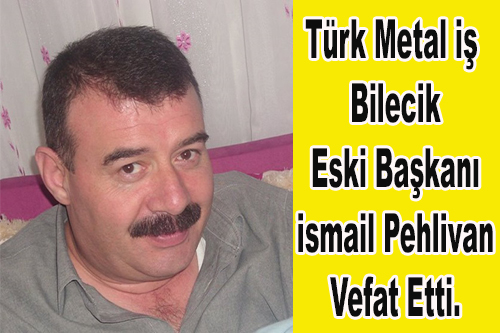 Türk Metal İş Bilecik Eski Başkanı İsmail Pehlivan Vefat Etti.